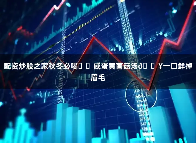 配资炒股之家秋冬必喝❗️咸蛋黄菌菇汤🔥一口鲜掉眉毛