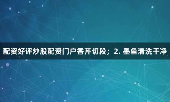 配资好评炒股配资门户香芹切段;2. 墨鱼清洗干净