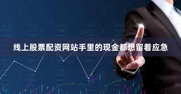 线上股票配资网站手里的现金都想留着应急